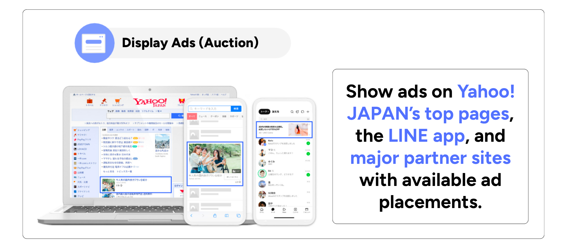 Show ads on Yahoo! JAPAN’s top pages, the LINE app, and major partner sites with available ad placements.